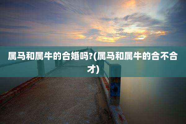 属马和属牛的合婚吗?(属马和属牛的合不合才)