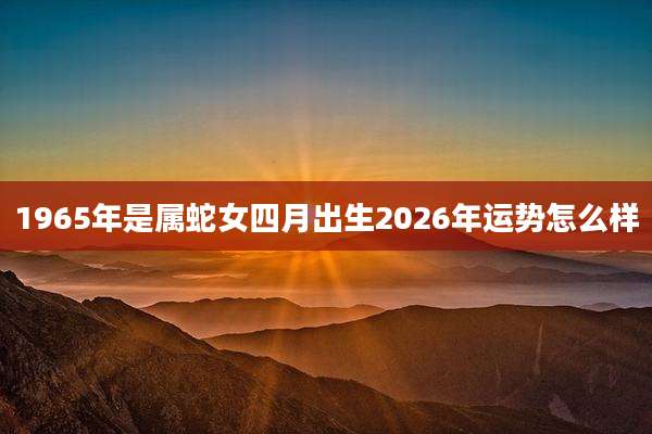 1965年是属蛇女四月出生2026年运势怎么样