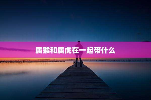 属猴和属虎在一起带什么