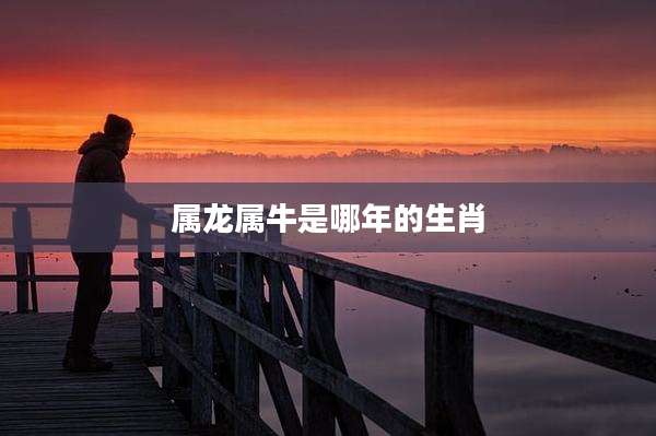 属龙属牛是哪年的生肖