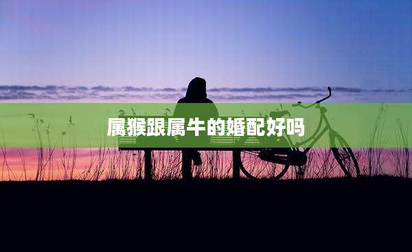 属猴跟属牛的婚配好吗