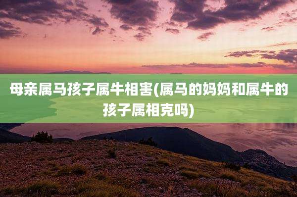 母亲属马孩子属牛相害(属马的妈妈和属牛的孩子属相克吗)