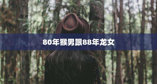 80年猴男跟88年龙女