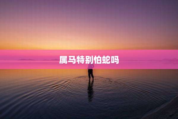 属马特别怕蛇吗