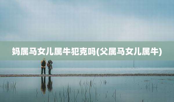 妈属马女儿属牛犯克吗(父属马女儿属牛)