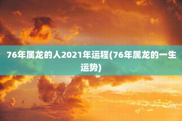 76年属龙的人2021年运程(76年属龙的一生运势)