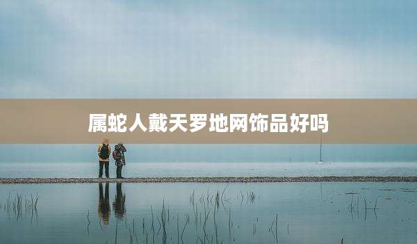 属蛇人戴天罗地网饰品好吗