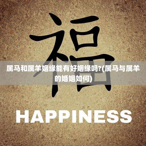 属马和属羊姻缘能有好姻缘吗?(属马与属羊的婚姻如何)