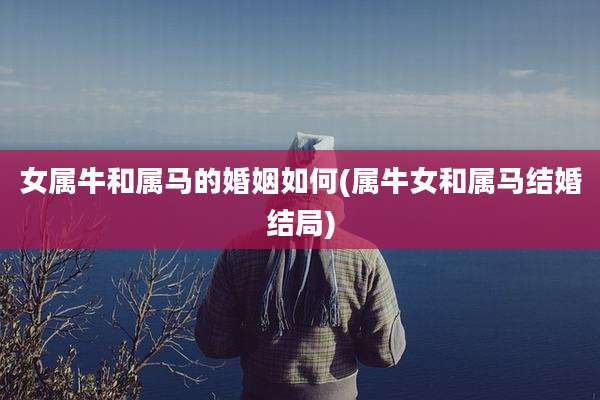 女属牛和属马的婚姻如何(属牛女和属马结婚结局)