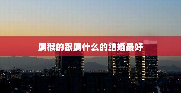 属猴的跟属什么的结婚最好