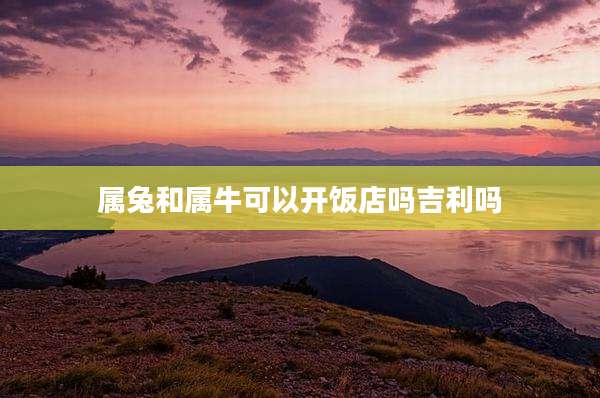 属兔和属牛可以开饭店吗吉利吗