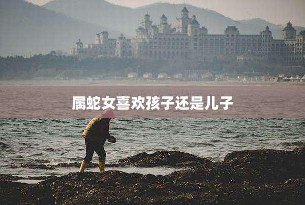 属蛇女喜欢孩子还是儿子