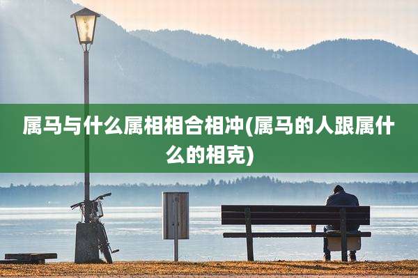 属马与什么属相相合相冲(属马的人跟属什么的相克)