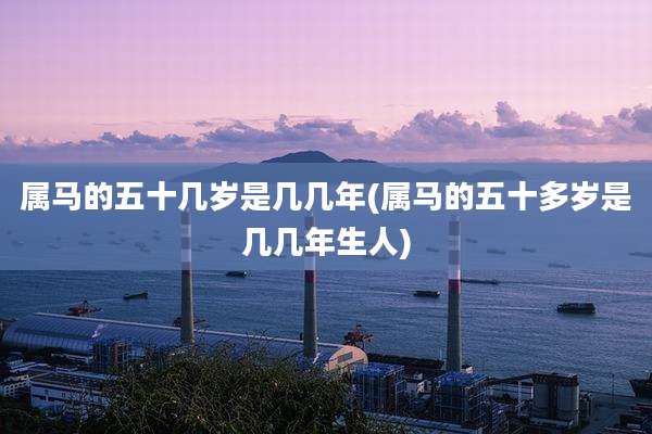 属马的五十几岁是几几年(属马的五十多岁是几几年生人)