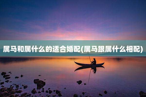 属马和属什么的适合婚配(属马跟属什么相配)