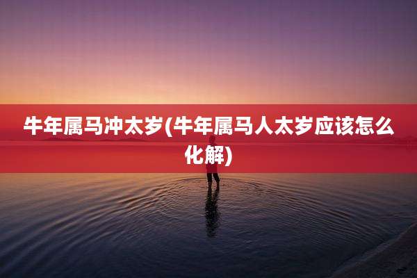 牛年属马冲太岁(牛年属马人太岁应该怎么化解)