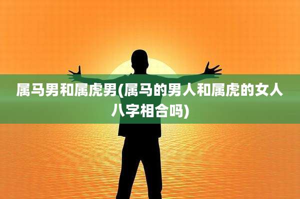 属马男和属虎男(属马的男人和属虎的女人八字相合吗)