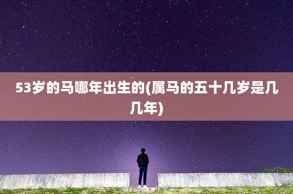 53岁的马哪年出生的(属马的五十几岁是几几年)