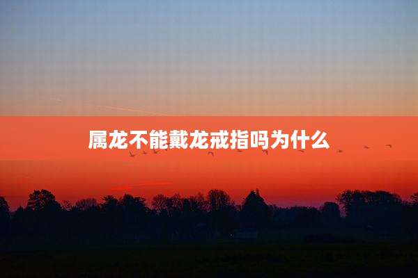 属龙不能戴龙戒指吗为什么