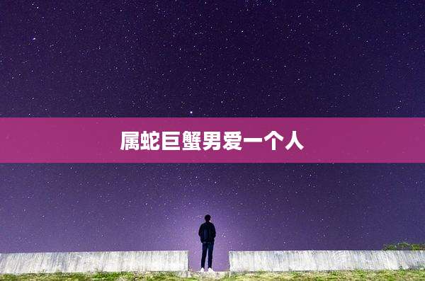 属蛇巨蟹男爱一个人