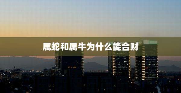 属蛇和属牛为什么能合财