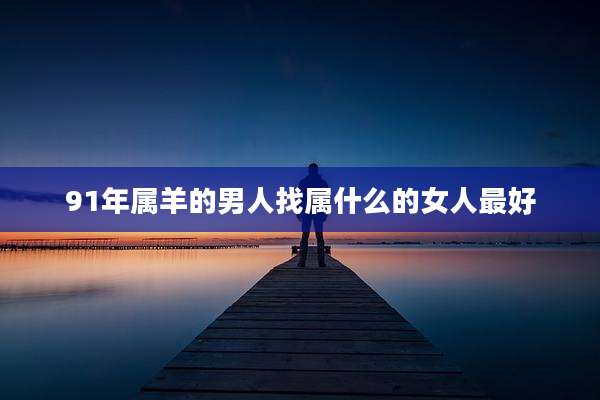 91年属羊的男人找属什么的女人最好