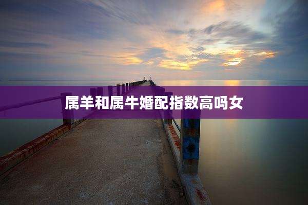 属羊和属牛婚配指数高吗女