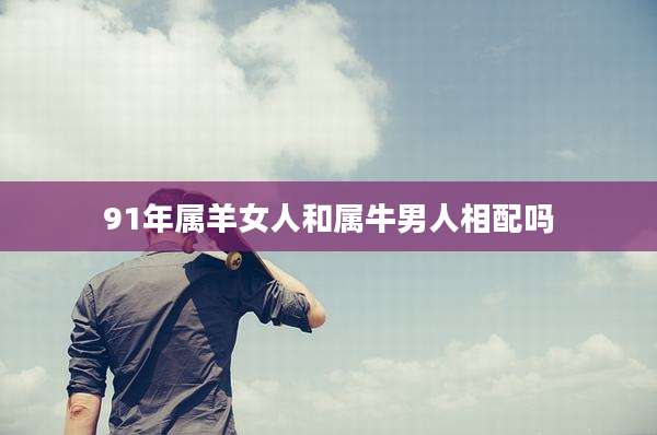 91年属羊女人和属牛男人相配吗