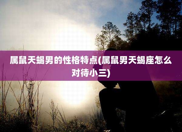 属鼠天蝎男的性格特点(属鼠男天蝎座怎么对待小三)