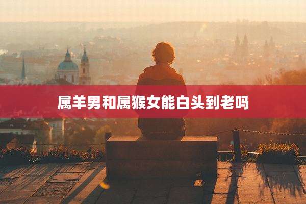 属羊男和属猴女能白头到老吗