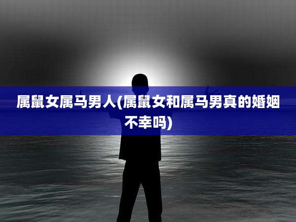 属鼠女属马男人(属鼠女和属马男真的婚姻不幸吗)