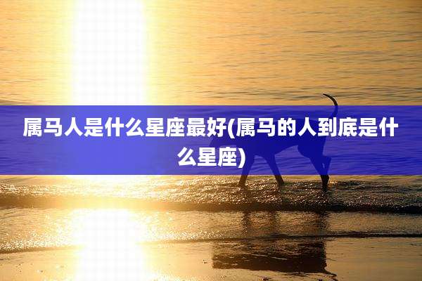 属马人是什么星座最好(属马的人到底是什么星座)