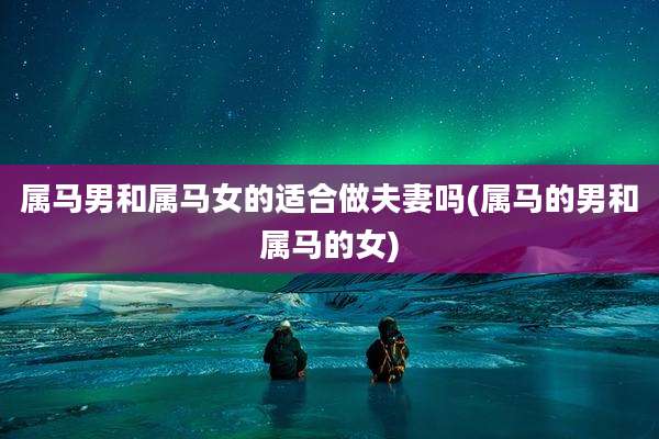 属马男和属马女的适合做夫妻吗(属马的男和属马的女)