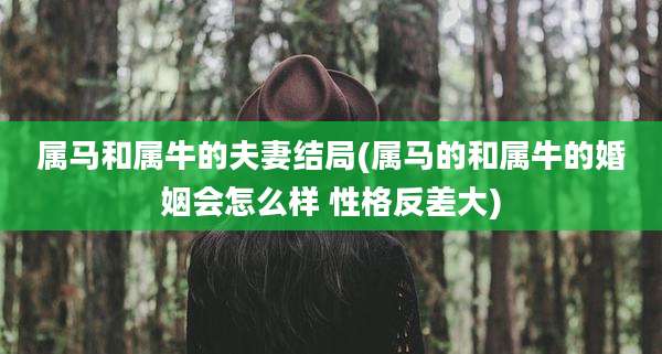 属马和属牛的夫妻结局(属马的和属牛的婚姻会怎么样 性格反差大)