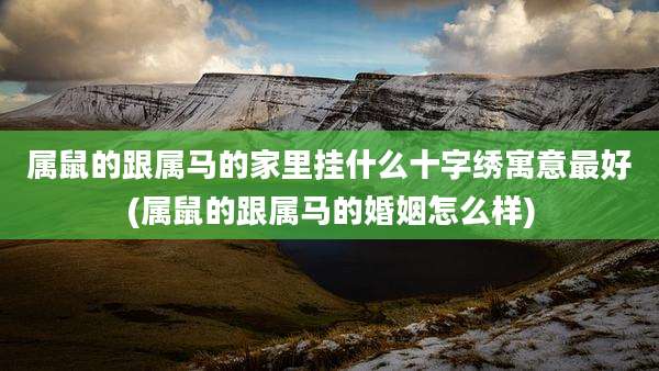 属鼠的跟属马的家里挂什么十字绣寓意最好(属鼠的跟属马的婚姻怎么样)