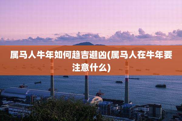 属马人牛年如何趋吉避凶(属马人在牛年要注意什么)