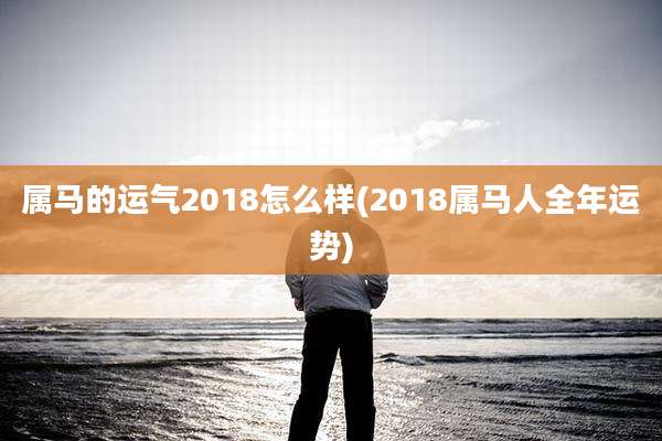 属马的运气2018怎么样(2018属马人全年运势)