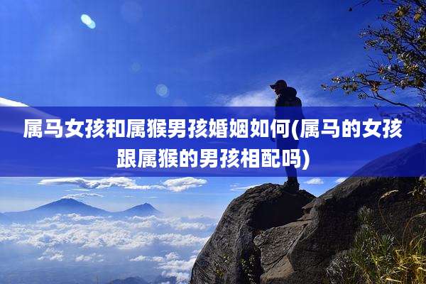 属马女孩和属猴男孩婚姻如何(属马的女孩跟属猴的男孩相配吗)