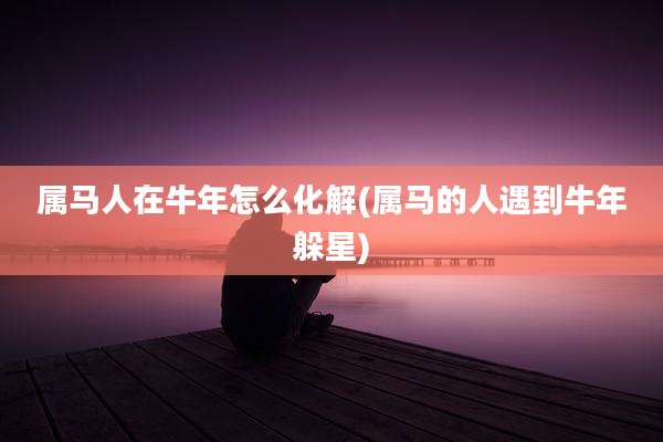 属马人在牛年怎么化解(属马的人遇到牛年躲星)