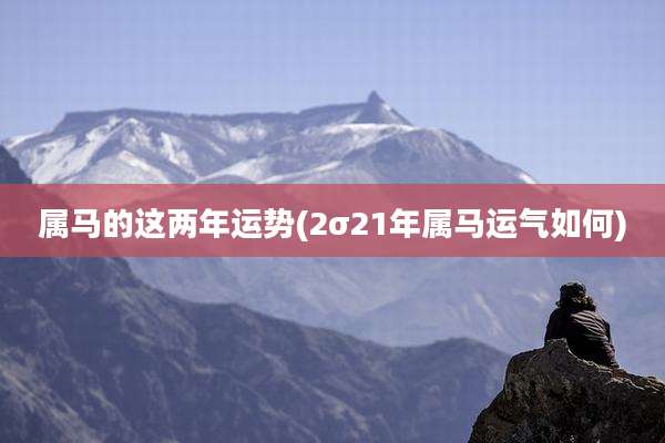 属马的这两年运势(2σ21年属马运气如何)
