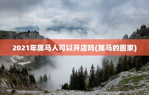 2021年属马人可以开店吗(属马的画家)