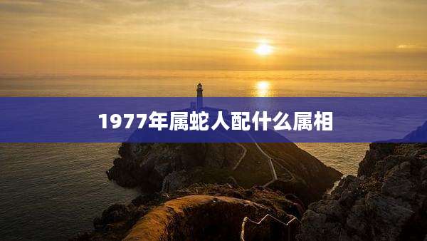 1977年属蛇人配什么属相