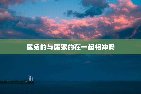 属兔的与属猴的在一起相冲吗