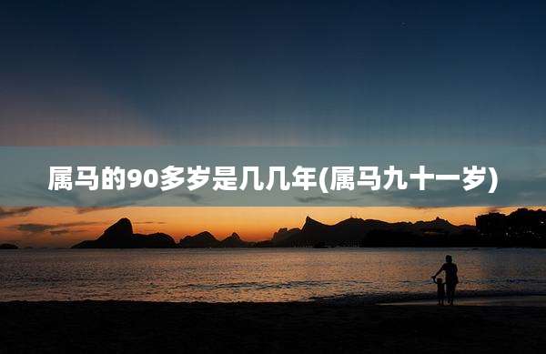 属马的90多岁是几几年(属马九十一岁)