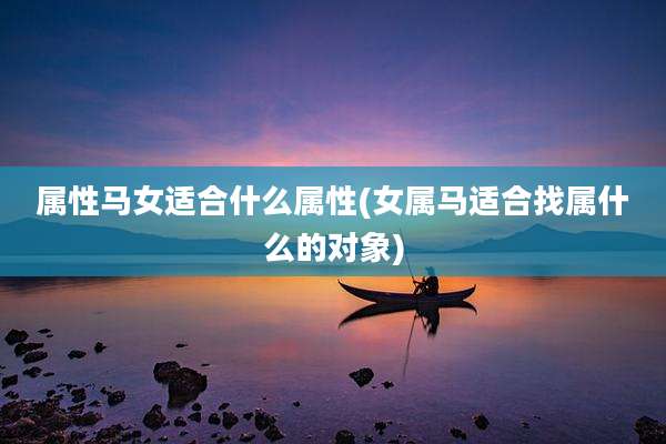 属性马女适合什么属性(女属马适合找属什么的对象)