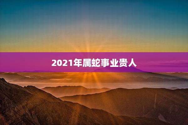 2021年属蛇事业贵人