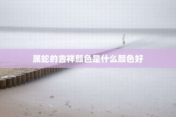 属蛇的吉祥颜色是什么颜色好