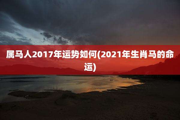 属马人2017年运势如何(2021年生肖马的命运)