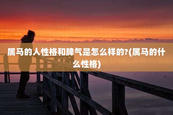 属马的人性格和脾气是怎么样的?(属马的什么性格)