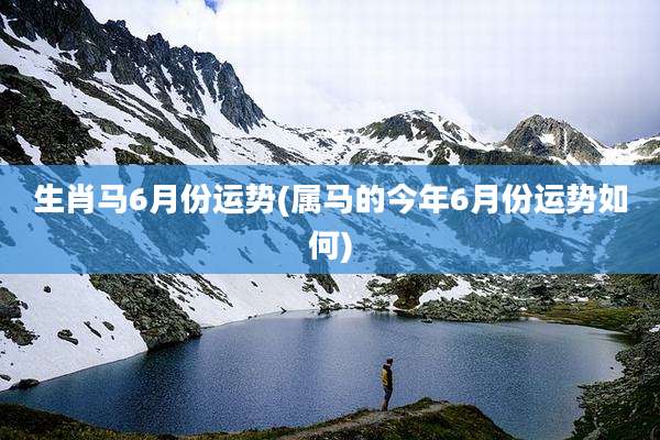 生肖马6月份运势(属马的今年6月份运势如何)